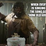 happy birthday | WHEN EVERYONE IS SINGING AND THE SONG GETS TO "HOW OLD ARE YOU?" | image tagged in happy birthday,texas chainsaw massacre,birthday,birthday cake,leatherface | made w/ Imgflip meme maker