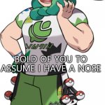 y u no nose | WHEN YOUR UNCLE SAYS HE TOOK YOUR NOSE; BOLD OF YOU TO ASSUME I HAVE A NOSE | image tagged in milo pokemon,pokemon | made w/ Imgflip meme maker