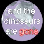 and the dinosaurs are gone
