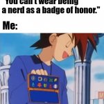 Gary Oak gym badges | "You can't wear being a nerd as a badge of honor."; Me: | image tagged in gary oak gym badges | made w/ Imgflip meme maker