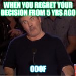 idk what this is | WHEN YOU REGRET YOUR DECISION FROM 5 YRS AGO; OOOF | image tagged in simon cowell | made w/ Imgflip meme maker