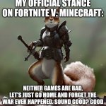 Ready Squirrel | MY OFFICIAL STANCE ON FORTNITE V. MINECRAFT:; NEITHER GAMES ARE BAD, LET'S JUST GO HOME AND FORGET THE WAR EVER HAPPENED. SOUND GOOD? GOOD | image tagged in ready squirrel | made w/ Imgflip meme maker
