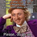 Creepy Wonka says, bring it. | Most of what I know about logic and debate I learned from arguing with idiots and fools. Please, do go on. | image tagged in gene wilder | made w/ Imgflip meme maker
