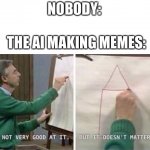 I'm Not Very Good At It But It Doesn't Matter Mr Rogers | NOBODY:; THE AI MAKING MEMES: | image tagged in i'm not very good at it but it doesn't matter mr rogers,memes | made w/ Imgflip meme maker