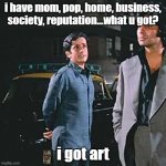 to all the struggling artists out there | i have mom, pop, home, business, society, reputation...what u got? i got art | image tagged in i got it all | made w/ Imgflip meme maker