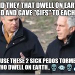 Epstein Andrew | AND THEY THAT DWELL ON EARTH REJOICED AND GAVE "GIFS" TO EACH OTHER.. BECAUSE THESE 2 SICK PEDOS TORMENTED THOSE WHO DWELL ON EARTH..💀👁️‍🗨️💀💊☣️😠 | image tagged in prince andrew | made w/ Imgflip meme maker