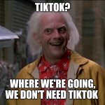 Doc Brown | TIKTOK? WHERE WE'RE GOING, WE DON'T NEED TIKTOK | image tagged in doc brown | made w/ Imgflip meme maker