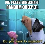 Do you want to explode? | ME: PLAYS MINECRAFT; RANDOM CREEPER: | image tagged in do you want to explode | made w/ Imgflip meme maker
