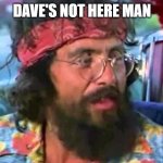 Dave's Not Here | DAVE'S NOT HERE MAN | image tagged in tommy chong,memes,dave's not here | made w/ Imgflip meme maker