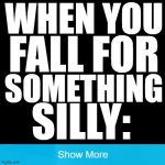 Black Screen | WHEN YOU; FALL FOR; SOMETHING; SILLY: | image tagged in black screen,silly,funny,hilarious,show more,fake show more button | made w/ Imgflip meme maker