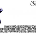 Oi Josuke! | OI JOSUKE; I MAY HAVE ACCIDENTALLY ERASED A BIT OF YOUR HAIR WITH THE HAND. WAIT WHERE DID YOU GET THAT GUN, HEY PUT THAT DOWN, JOTAROOO HEEELLLP! | image tagged in oi josuke | made w/ Imgflip meme maker