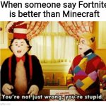 You're not just wrong your stupid | When someone say Fortnite is better than Minecraft | image tagged in you're not just wrong your stupid,memes | made w/ Imgflip meme maker