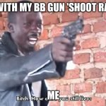 How dare you still live | ME WITH MY BB GUN 'SHOOT RABIT'; ME | image tagged in how dare you still live | made w/ Imgflip meme maker