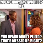 #Totally Worth It!  (JK Lol,- But seriously...) | "YOU GOT ANY LAST WORDS?"
ME:; YOU HEARD ABOUT PLUTO?
THAT'S MESSED UP, RIGHT? | image tagged in you heard about pluto,last words | made w/ Imgflip meme maker