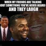 Fake laugh Carlton  | AND THEY LAUGH; WHEN MY FRIENDS ARE TALKING ABOUT SOMETHING YOU'VE NEVER HEARD OF; ME: | image tagged in fake laugh carlton | made w/ Imgflip meme maker