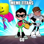 TEEN TITANS GO | MEME TITANS; GO | image tagged in teen titans go | made w/ Imgflip meme maker