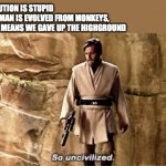 so uncivilised | EVOLUTION IS STUPID
IF HUMAN IS EVOLVED FROM MONKEYS,
THAT MEANS WE GAVE UP THE HIGHGROUND | image tagged in so uncivilised,star wars,evolution | made w/ Imgflip meme maker