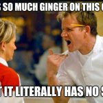 Chef Ramsey  | THERE IS SO MUCH GINGER ON THIS CHICKEN; THAT IT LITERALLY HAS NO SOUL | image tagged in chef ramsey | made w/ Imgflip meme maker