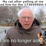 very funny did laugh | My cat after yelling at me to feed him for the 17364956th time: | image tagged in i am no longer asking | made w/ Imgflip meme maker