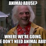 Doc Brown | ANIMAL ABUSE? WHERE WE'RE GOING, WE DON'T NEED ANIMAL ABUSE | image tagged in doc brown | made w/ Imgflip meme maker