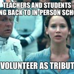 Fall 2020 | TEACHERS AND STUDENTS GOING BACK TO IN-PERSON SCHOOL:; I VOLUNTEER AS TRIBUTE | image tagged in i volunteer as tribute | made w/ Imgflip meme maker