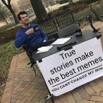 True Story | True stories make the best memes | image tagged in you can't change my mind,true story,so true memes,it came from the comments | made w/ Imgflip meme maker