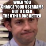 Dat look | WHEN YOU CHANGE YOUR USERNAME BUT U LIKED THE OTHER ONE BETTER | image tagged in my face when | made w/ Imgflip meme maker
