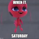 when it Saturday | WHEN IT; SATURDAY | image tagged in when it saturday | made w/ Imgflip meme maker