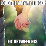 Holding hands love | I LOVE THE WAY MY FINGERS; FIT BETWEEN HIS. | image tagged in holding hands again | made w/ Imgflip meme maker
