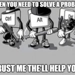 Ctrl Alt Delete | WHEN YOU NEED TO SOLVE A PROBLEM; TRUST ME THE'LL HELP YOU | image tagged in ctrl alt delete | made w/ Imgflip meme maker