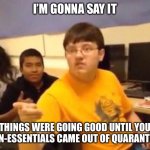 Damn Non-Essentials | I’M GONNA SAY IT; THINGS WERE GOING GOOD UNTIL YOU NON-ESSENTIALS CAME OUT OF QUARANTINE | image tagged in im gonna say it | made w/ Imgflip meme maker