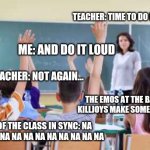 This is what my school is like ngl | TEACHER: TIME TO DO IT NOW; ME: AND DO IT LOUD; TEACHER: NOT AGAIN... THE EMOS AT THE BACK:
KILLJOYS MAKE SOME NOISE; REST OF THE CLASS IN SYNC: NA NA NA NA NA NA NA NA NA NA NA NA NA | image tagged in memes,classroom,killjoys,make,some,noise | made w/ Imgflip meme maker