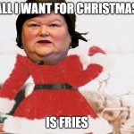 Maggie De Block: The Last Christmas | ALL I WANT FOR CHRISTMAS; IS FRIES | image tagged in christmas | made w/ Imgflip meme maker