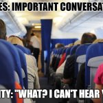 people on a plane | MOVIES: IMPORTANT CONVERSATIONS; REALITY: "WHAT? I CAN'T HEAR YOU!" | image tagged in airplane | made w/ Imgflip meme maker