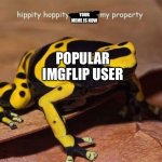 hippity hoppity | ME: MAKE GENUINELY FUNNY AND CLEVER MEME; YOUR MEME IS NOW; POPULAR IMGFLIP USER; MAKES FRONT PAGE ANYWAYS | image tagged in hippity hoppity,bruh,really,annoying,memes,funny | made w/ Imgflip meme maker