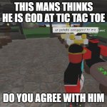 YES | THIS MANS THINKS HE IS GOD AT TIC TAC TOE; DO YOU AGREE WITH HIM | image tagged in is he god at tic tac toe | made w/ Imgflip meme maker