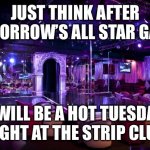 Strip club | JUST THINK AFTER TOMORROW’S ALL STAR GAME; I WILL BE A HOT TUESDAY NIGHT AT THE STRIP CLUB | image tagged in strip club | made w/ Imgflip meme maker