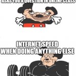 Strong Mickey Mouse | INTERNET SPEED WHEN THE TEACHER ASKS YOU A QUESTION IN ONLINE CLASS; INTERNET SPEED WHEN DOING ANYTHING ELSE | image tagged in strong mickey mouse | made w/ Imgflip meme maker