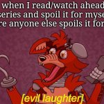 I'm both sadist and masochist in this situation. | Me when I read/watch ahead in a series and spoil it for myself before anyone else spoils it for me: | image tagged in evil laughter foxy,dr evil laugh,spoilers,evil,mwahahaha | made w/ Imgflip meme maker