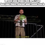 I am in control | When you make the NPC sad but you then reload and come back | image tagged in i am in control | made w/ Imgflip meme maker
