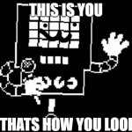 this is how you look! | THIS IS YOU; THATS HOW YOU LOOK | image tagged in mettaton | made w/ Imgflip meme maker