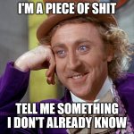 Tell me something I don't already know | I'M A PIECE OF SHIT TELL ME SOMETHING I DON'T ALREADY KNOW | image tagged in big willy wonka tell me again,tell me something i don't already know | made w/ Imgflip meme maker