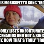  alanis ironic | ALANIS MORISSETTE'S SONG "IRONIC"; ONLY LISTS UNFORTUNATE SCENARIOS AND NOT A SINGLE IRONY. NOW THAT'S TRULY "IRONIC" | image tagged in alanis ironic | made w/ Imgflip meme maker