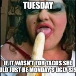 Ugly Girl | TUESDAY; IF IT WASN'T FOR TACOS SHE WOULD JUST BE MONDAY'S UGLY SISTER | image tagged in ugly girl,taco tuesday | made w/ Imgflip meme maker