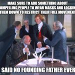 No Masks | MAKE SURE TO ADD SOMETHING ABOUT COMPELLING PEOPLE TO WEAR MASKS AND LOCKING THEM DOWN TO RESTRICT THEIR FREE MOVEMENT; SAID NO FOUNDING FATHER EVER | image tagged in founding fathers | made w/ Imgflip meme maker