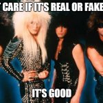 There's no such thing as "Fake Metal" | I DON'T CARE IF IT'S REAL OR FAKE METAL; IT'S GOOD | image tagged in glam metal,heavy metal,real metal,fake metal,metal music,metal | made w/ Imgflip meme maker