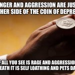 coin flip | ANGER AND AGGRESSION ARE JUST THE OTHER SIDE OF THE COIN OF DEPRESSION; IF ALL YOU SEE IS RAGE AND AGGRESSION, UNDERNEATH IT IS SELF LOATHING AND PETS DARKNESS | image tagged in coin flip,depression,angry,rage | made w/ Imgflip meme maker