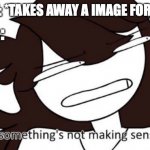 It keeps happening and we don't know why | INTERNET: *TAKES AWAY A IMAGE FOR A WHILE*; ME : | image tagged in wait somethings not making sense here | made w/ Imgflip meme maker