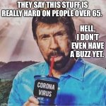 Chuck Norris Corona | THEY SAY THIS STUFF IS REALLY HARD ON PEOPLE OVER 65. HELL, I DON’T EVEN HAVE A BUZZ YET. | image tagged in chuck norris corona | made w/ Imgflip meme maker