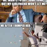 leonardo di caprio spending money | ME: WANTS TO BUY SOMETHING, BUT MY GIRLFRIEND WON'T LET ME; ME AFTER I DUMPED HER: | image tagged in leonardo di caprio spending money | made w/ Imgflip meme maker